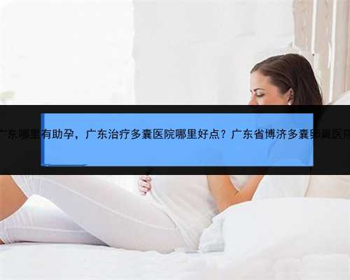 广东哪里有助孕，广东治疗多囊医院哪里好点？广东省博济多囊卵巢医院