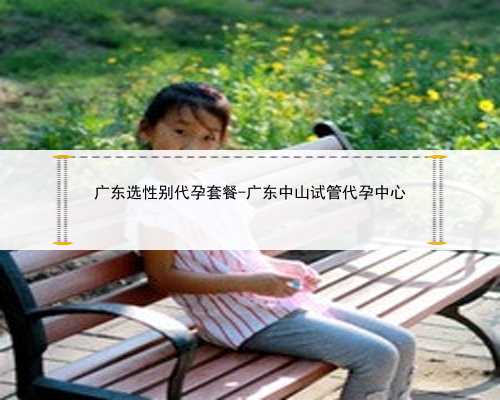 广东选性别代孕套餐-广东中山试管代孕中心