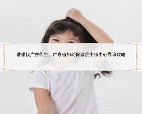 谁想找广东代生，广东省妇幼保健院生殖中心导诊攻略
