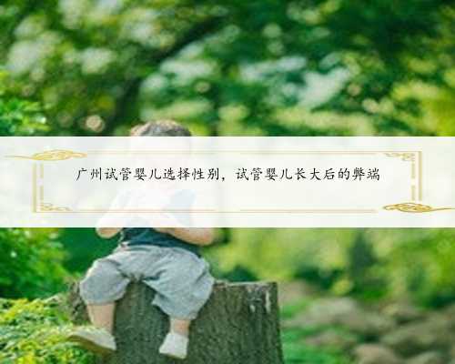 广州试管婴儿选择性别，试管婴儿长大后的弊端