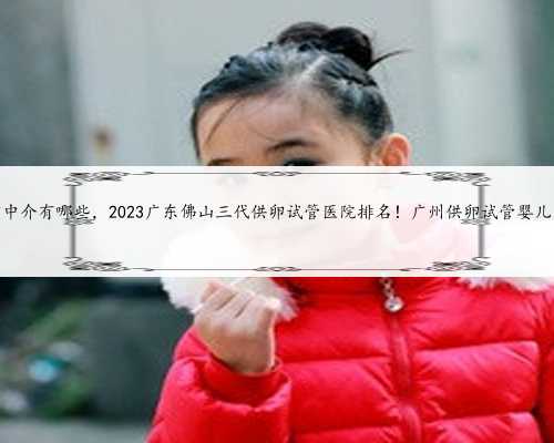 广州供卵中介有哪些，2023广东佛山三代供卵试管医院排名！广州供卵试管婴儿